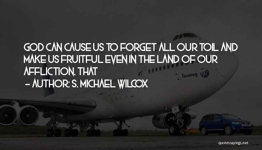 S. Michael Wilcox Quotes: God Can Cause Us To Forget All Our Toil And Make Us Fruitful Even In The Land Of Our Affliction.