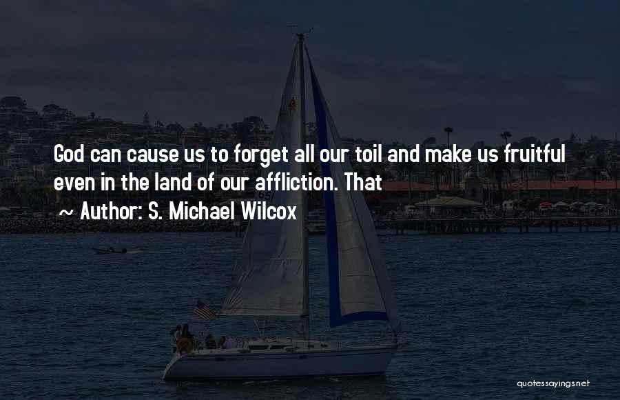 S. Michael Wilcox Quotes: God Can Cause Us To Forget All Our Toil And Make Us Fruitful Even In The Land Of Our Affliction.