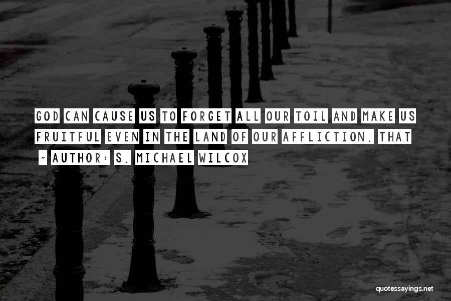 S. Michael Wilcox Quotes: God Can Cause Us To Forget All Our Toil And Make Us Fruitful Even In The Land Of Our Affliction.