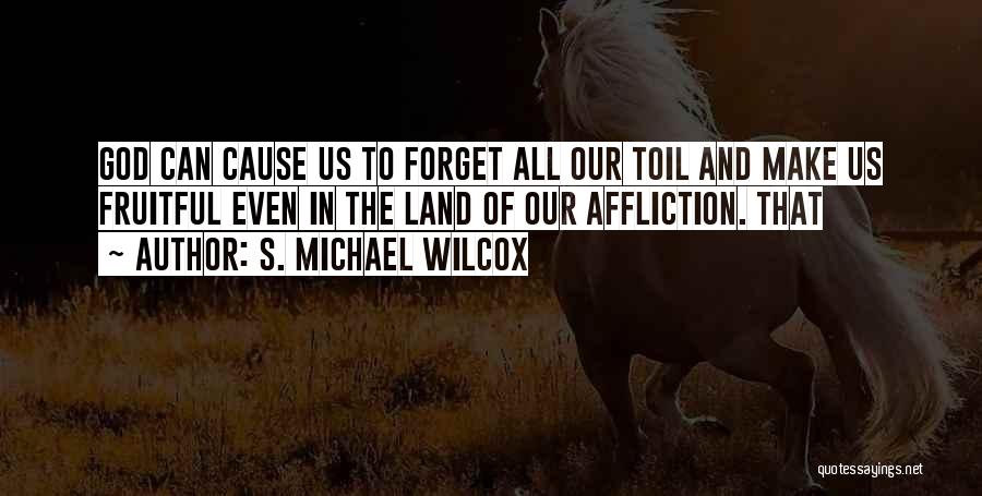 S. Michael Wilcox Quotes: God Can Cause Us To Forget All Our Toil And Make Us Fruitful Even In The Land Of Our Affliction.