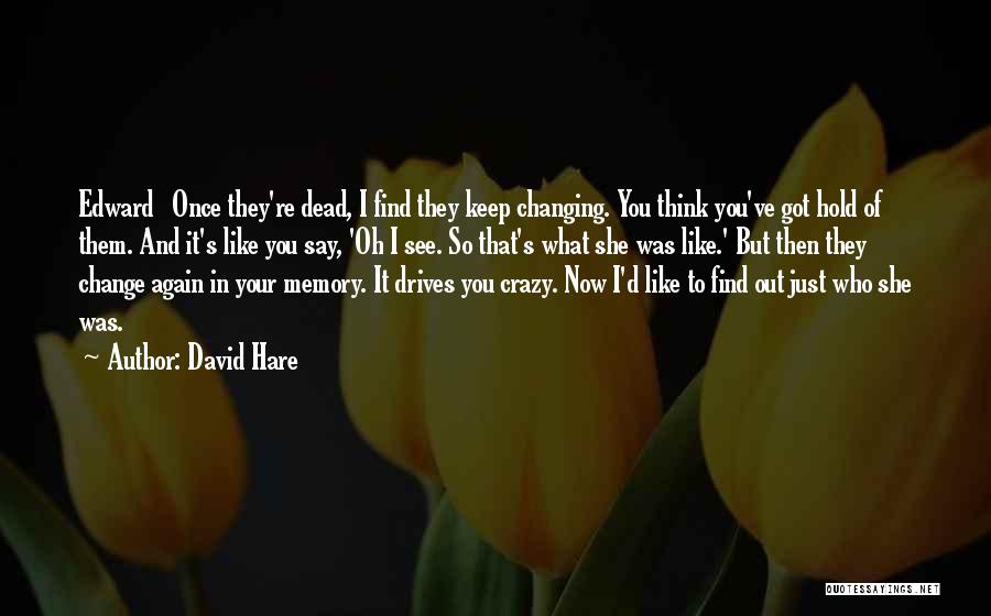 David Hare Quotes: Edward Once They're Dead, I Find They Keep Changing. You Think You've Got Hold Of Them. And It's Like You