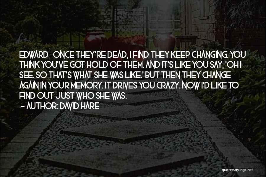 David Hare Quotes: Edward Once They're Dead, I Find They Keep Changing. You Think You've Got Hold Of Them. And It's Like You