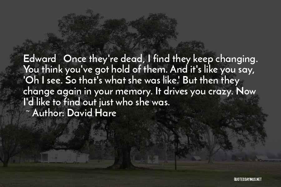 David Hare Quotes: Edward Once They're Dead, I Find They Keep Changing. You Think You've Got Hold Of Them. And It's Like You