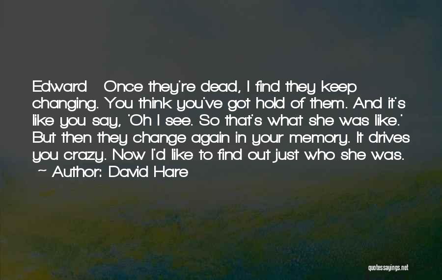David Hare Quotes: Edward Once They're Dead, I Find They Keep Changing. You Think You've Got Hold Of Them. And It's Like You