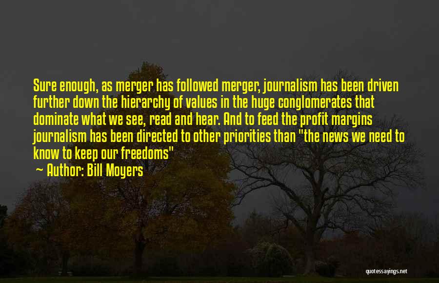 Bill Moyers Quotes: Sure Enough, As Merger Has Followed Merger, Journalism Has Been Driven Further Down The Hierarchy Of Values In The Huge