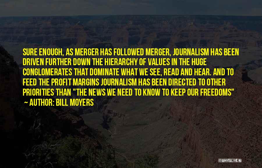 Bill Moyers Quotes: Sure Enough, As Merger Has Followed Merger, Journalism Has Been Driven Further Down The Hierarchy Of Values In The Huge