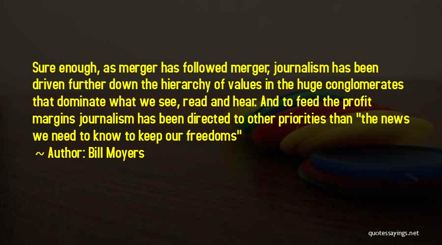 Bill Moyers Quotes: Sure Enough, As Merger Has Followed Merger, Journalism Has Been Driven Further Down The Hierarchy Of Values In The Huge