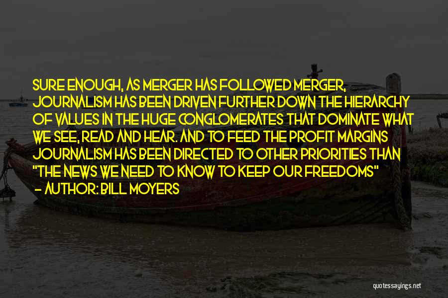 Bill Moyers Quotes: Sure Enough, As Merger Has Followed Merger, Journalism Has Been Driven Further Down The Hierarchy Of Values In The Huge