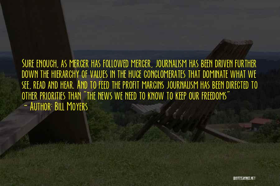 Bill Moyers Quotes: Sure Enough, As Merger Has Followed Merger, Journalism Has Been Driven Further Down The Hierarchy Of Values In The Huge