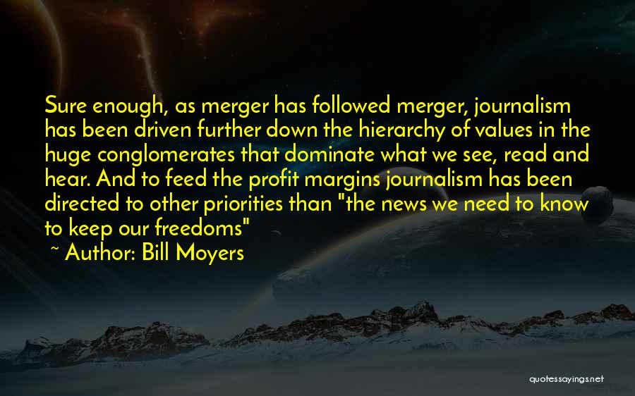 Bill Moyers Quotes: Sure Enough, As Merger Has Followed Merger, Journalism Has Been Driven Further Down The Hierarchy Of Values In The Huge