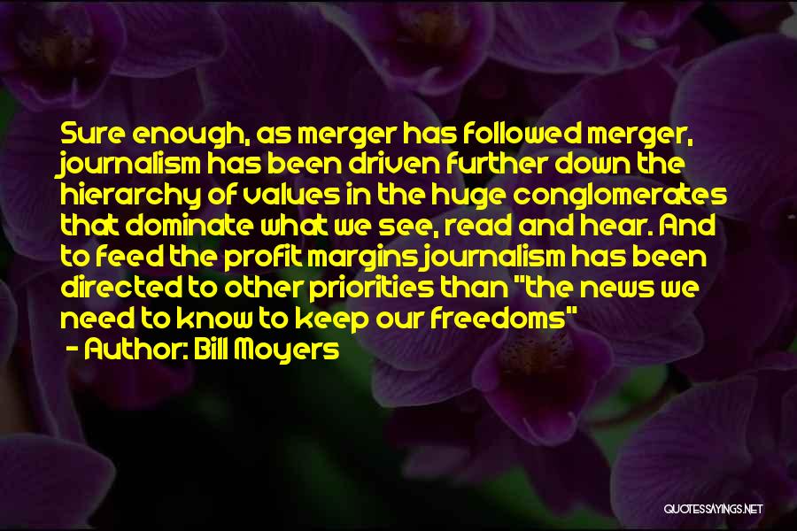 Bill Moyers Quotes: Sure Enough, As Merger Has Followed Merger, Journalism Has Been Driven Further Down The Hierarchy Of Values In The Huge