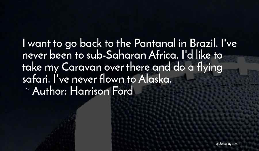 Harrison Ford Quotes: I Want To Go Back To The Pantanal In Brazil. I've Never Been To Sub-saharan Africa. I'd Like To Take