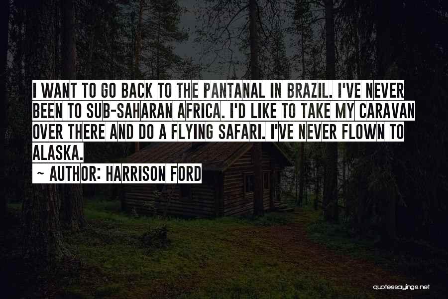 Harrison Ford Quotes: I Want To Go Back To The Pantanal In Brazil. I've Never Been To Sub-saharan Africa. I'd Like To Take