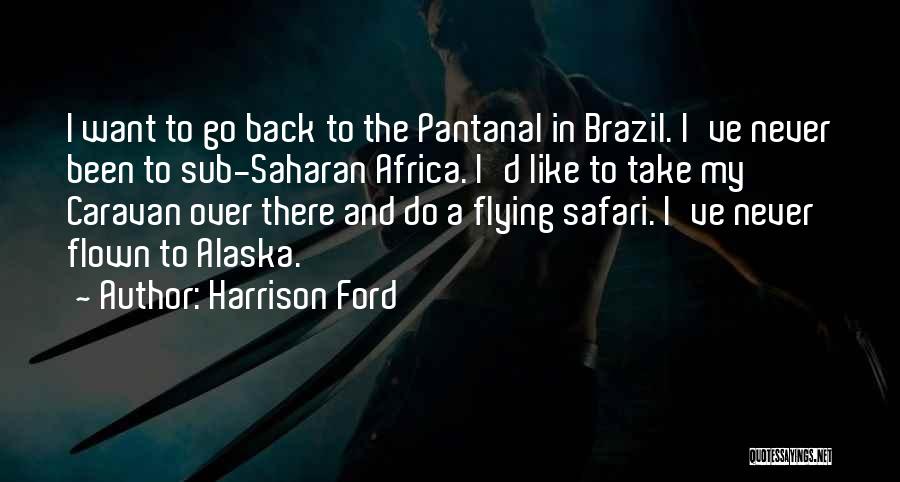 Harrison Ford Quotes: I Want To Go Back To The Pantanal In Brazil. I've Never Been To Sub-saharan Africa. I'd Like To Take