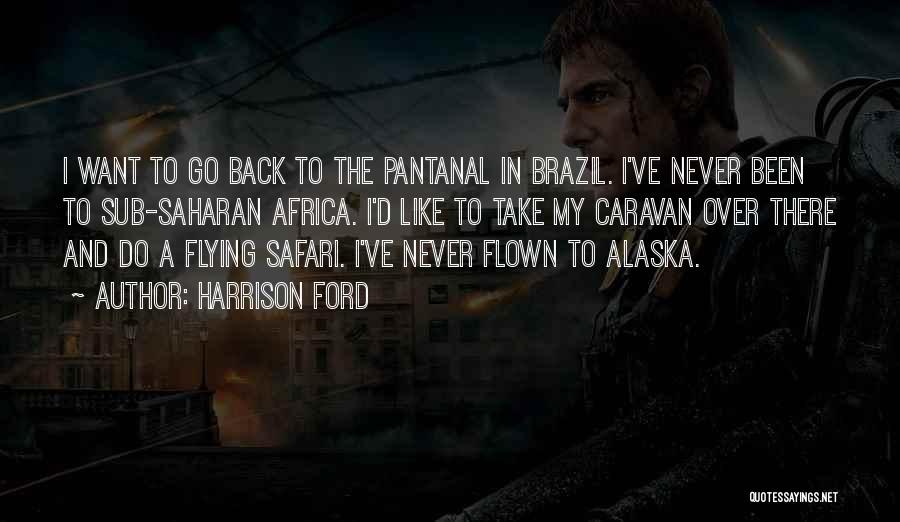 Harrison Ford Quotes: I Want To Go Back To The Pantanal In Brazil. I've Never Been To Sub-saharan Africa. I'd Like To Take