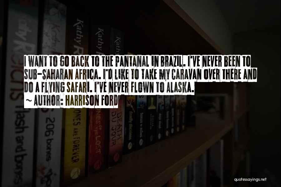 Harrison Ford Quotes: I Want To Go Back To The Pantanal In Brazil. I've Never Been To Sub-saharan Africa. I'd Like To Take