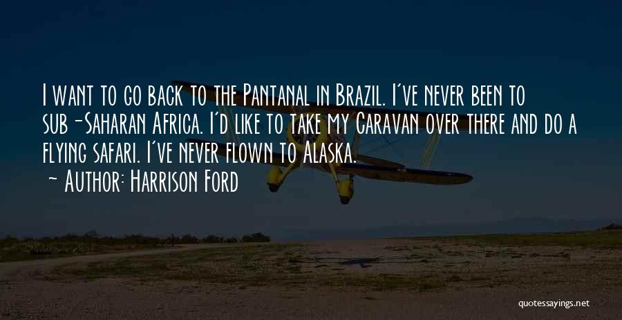 Harrison Ford Quotes: I Want To Go Back To The Pantanal In Brazil. I've Never Been To Sub-saharan Africa. I'd Like To Take