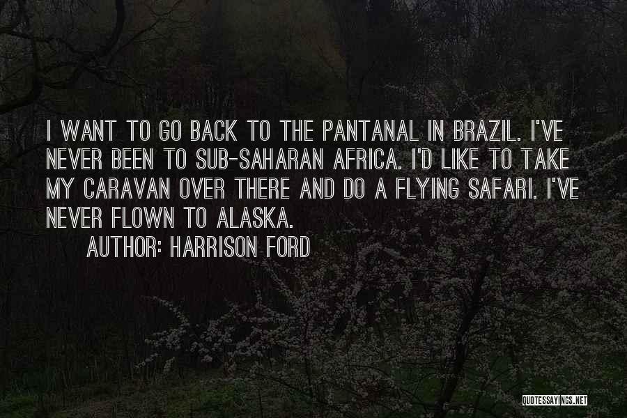 Harrison Ford Quotes: I Want To Go Back To The Pantanal In Brazil. I've Never Been To Sub-saharan Africa. I'd Like To Take