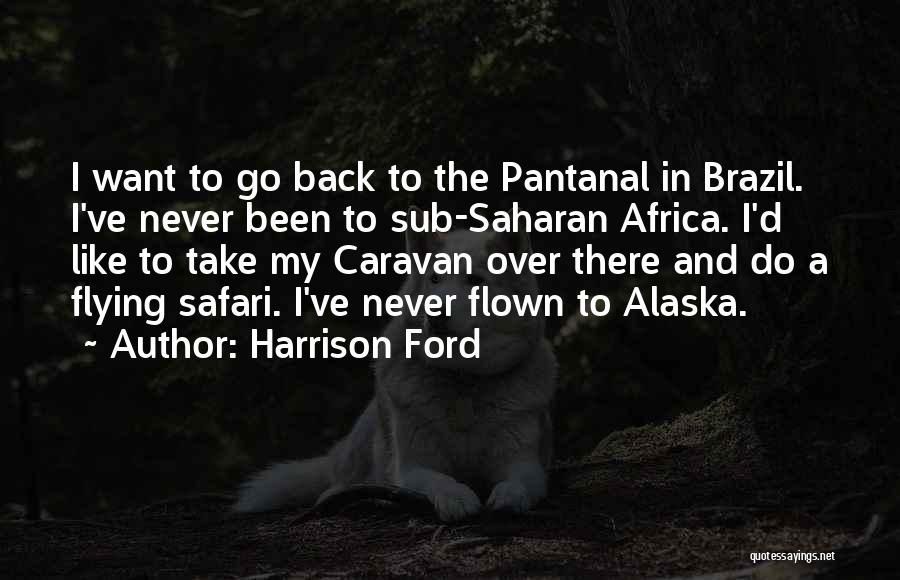 Harrison Ford Quotes: I Want To Go Back To The Pantanal In Brazil. I've Never Been To Sub-saharan Africa. I'd Like To Take