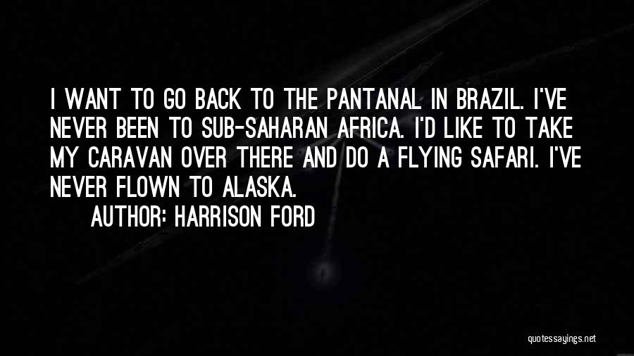 Harrison Ford Quotes: I Want To Go Back To The Pantanal In Brazil. I've Never Been To Sub-saharan Africa. I'd Like To Take