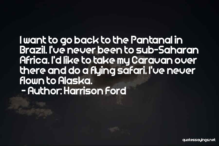 Harrison Ford Quotes: I Want To Go Back To The Pantanal In Brazil. I've Never Been To Sub-saharan Africa. I'd Like To Take