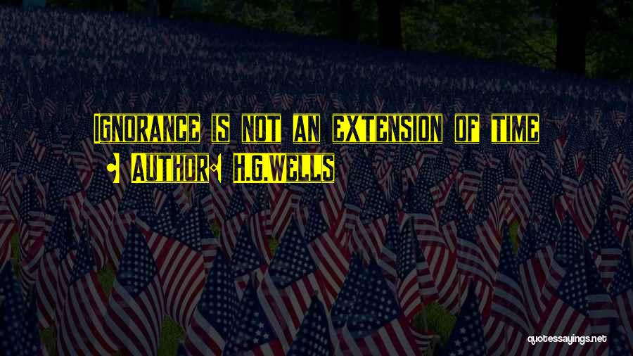 H.G.Wells Quotes: Ignorance Is Not An Extension Of Time