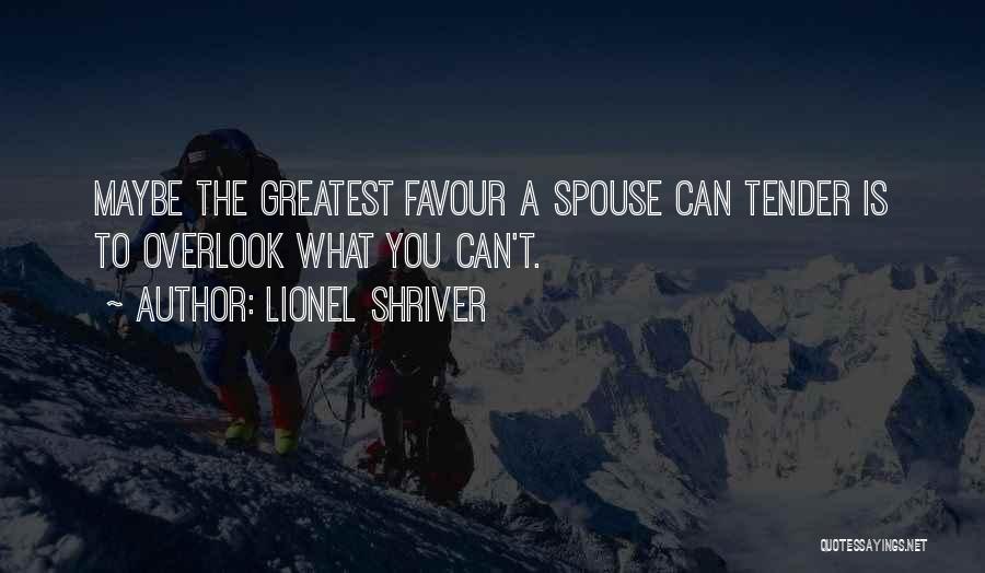 Lionel Shriver Quotes: Maybe The Greatest Favour A Spouse Can Tender Is To Overlook What You Can't.
