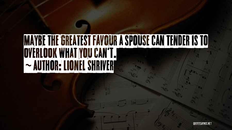 Lionel Shriver Quotes: Maybe The Greatest Favour A Spouse Can Tender Is To Overlook What You Can't.