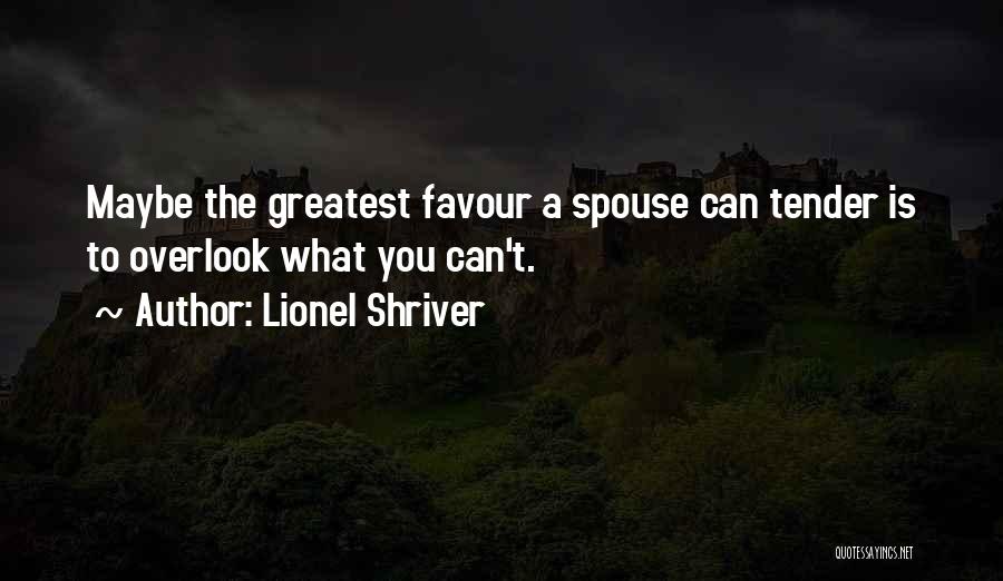 Lionel Shriver Quotes: Maybe The Greatest Favour A Spouse Can Tender Is To Overlook What You Can't.