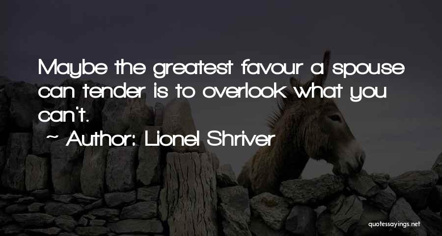 Lionel Shriver Quotes: Maybe The Greatest Favour A Spouse Can Tender Is To Overlook What You Can't.