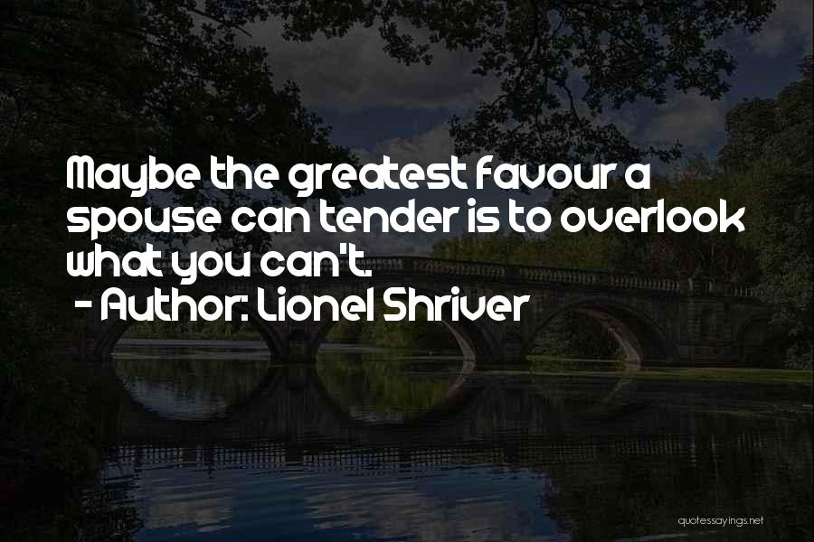 Lionel Shriver Quotes: Maybe The Greatest Favour A Spouse Can Tender Is To Overlook What You Can't.