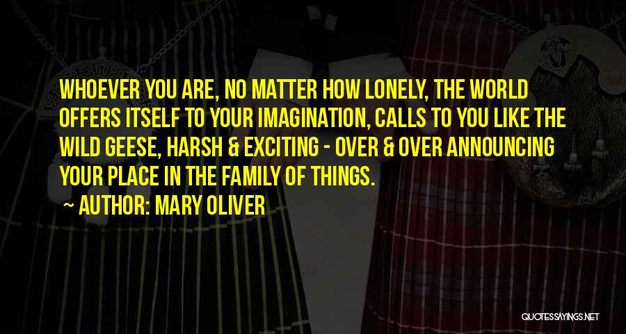 Mary Oliver Quotes: Whoever You Are, No Matter How Lonely, The World Offers Itself To Your Imagination, Calls To You Like The Wild