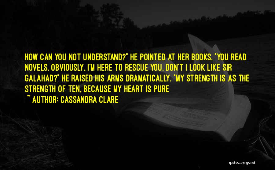 Cassandra Clare Quotes: How Can You Not Understand? He Pointed At Her Books. You Read Novels. Obviously, I'm Here To Rescue You. Don't