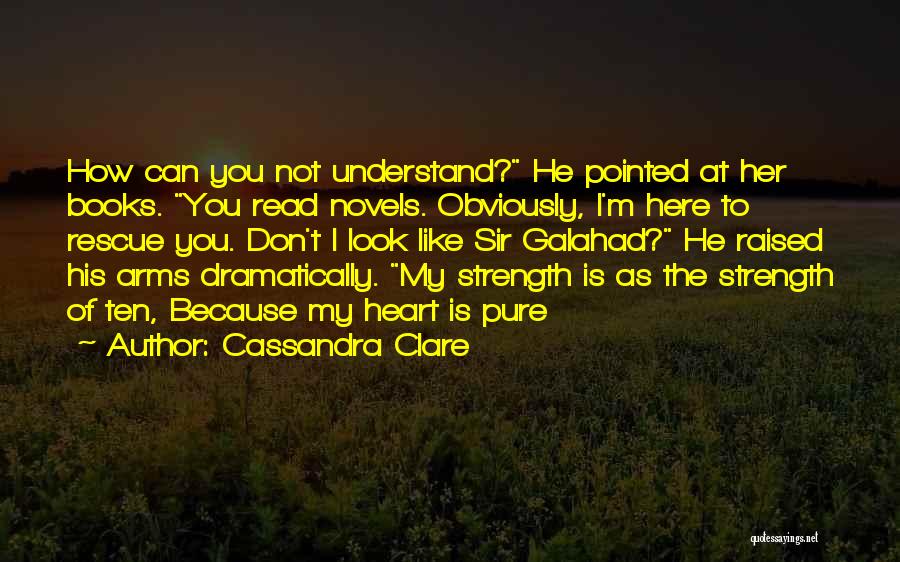 Cassandra Clare Quotes: How Can You Not Understand? He Pointed At Her Books. You Read Novels. Obviously, I'm Here To Rescue You. Don't