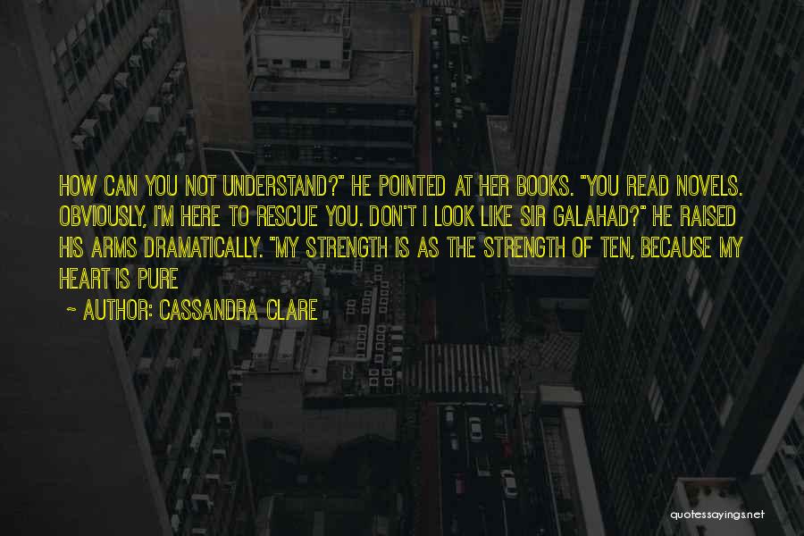 Cassandra Clare Quotes: How Can You Not Understand? He Pointed At Her Books. You Read Novels. Obviously, I'm Here To Rescue You. Don't