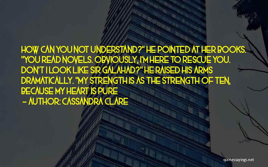 Cassandra Clare Quotes: How Can You Not Understand? He Pointed At Her Books. You Read Novels. Obviously, I'm Here To Rescue You. Don't