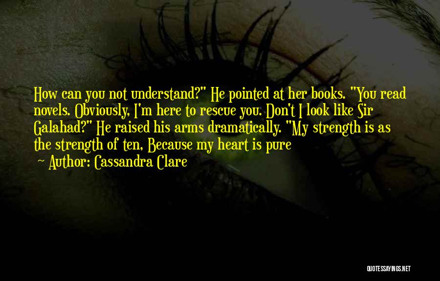 Cassandra Clare Quotes: How Can You Not Understand? He Pointed At Her Books. You Read Novels. Obviously, I'm Here To Rescue You. Don't