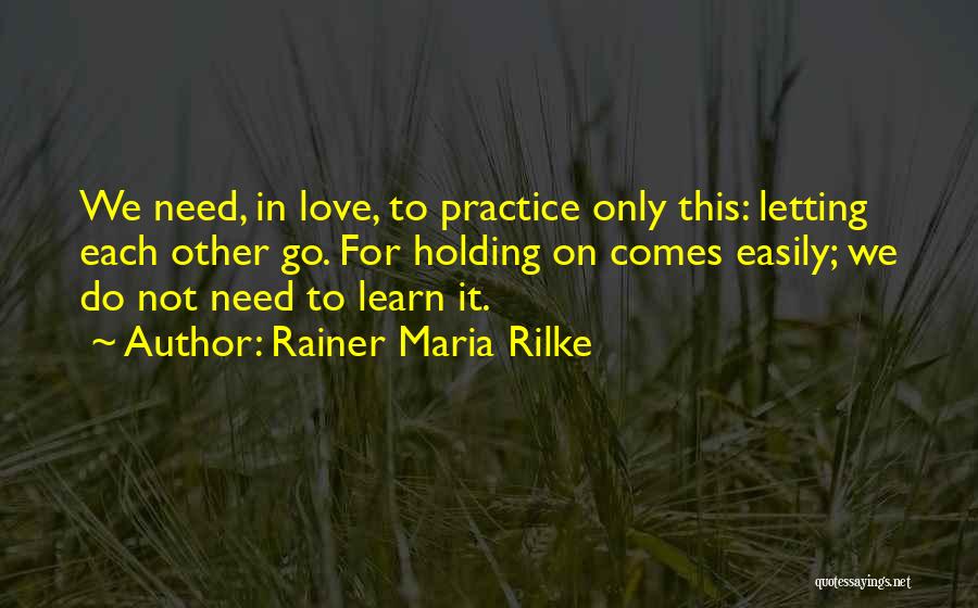 Rainer Maria Rilke Quotes: We Need, In Love, To Practice Only This: Letting Each Other Go. For Holding On Comes Easily; We Do Not