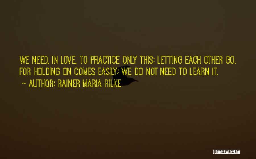 Rainer Maria Rilke Quotes: We Need, In Love, To Practice Only This: Letting Each Other Go. For Holding On Comes Easily; We Do Not