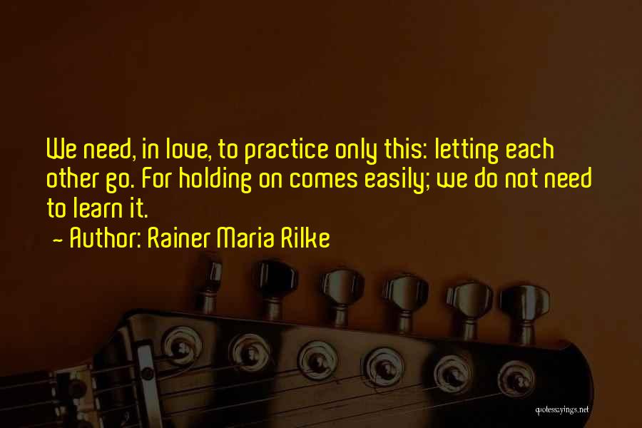 Rainer Maria Rilke Quotes: We Need, In Love, To Practice Only This: Letting Each Other Go. For Holding On Comes Easily; We Do Not