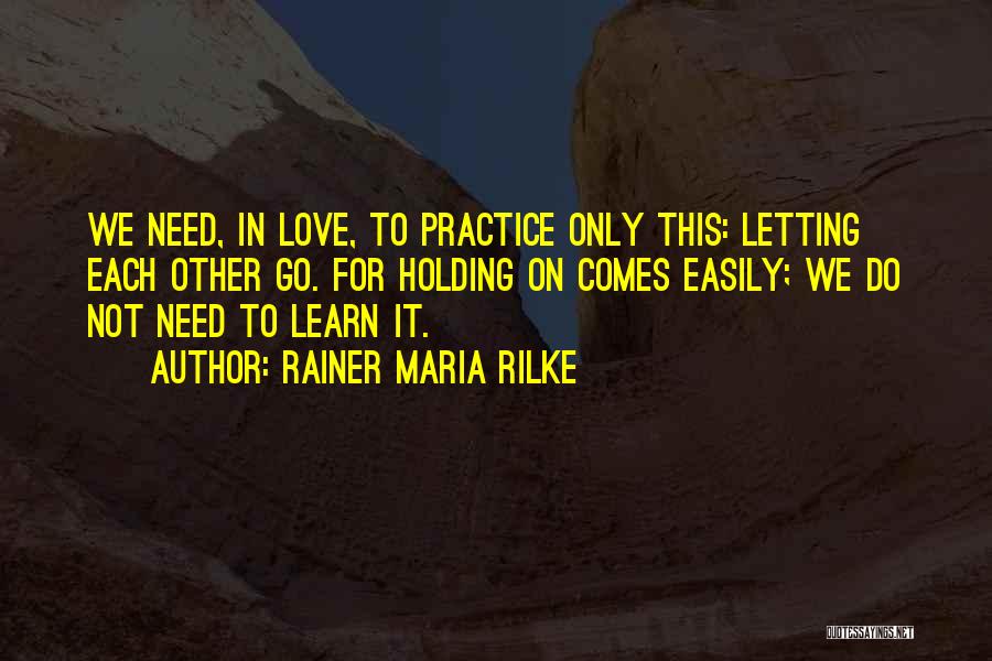 Rainer Maria Rilke Quotes: We Need, In Love, To Practice Only This: Letting Each Other Go. For Holding On Comes Easily; We Do Not