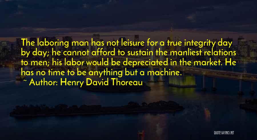 Henry David Thoreau Quotes: The Laboring Man Has Not Leisure For A True Integrity Day By Day; He Cannot Afford To Sustain The Manliest