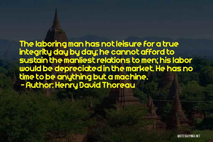 Henry David Thoreau Quotes: The Laboring Man Has Not Leisure For A True Integrity Day By Day; He Cannot Afford To Sustain The Manliest