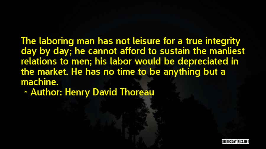 Henry David Thoreau Quotes: The Laboring Man Has Not Leisure For A True Integrity Day By Day; He Cannot Afford To Sustain The Manliest