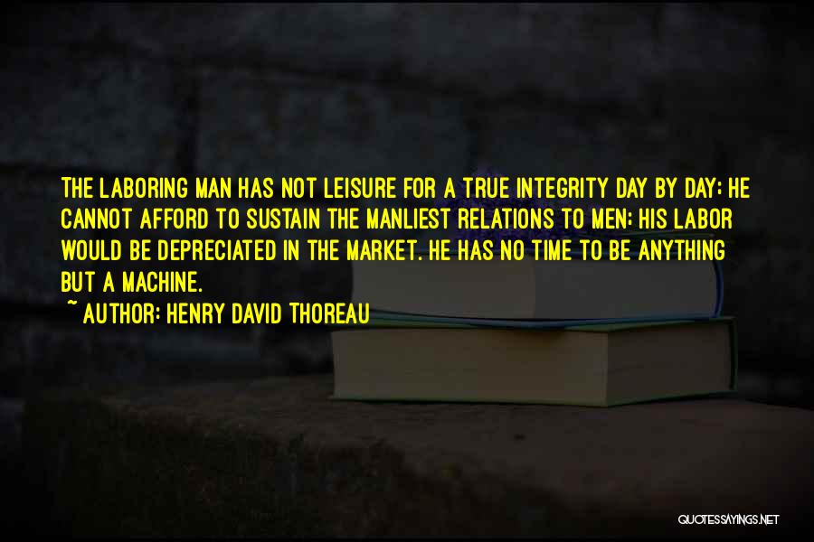 Henry David Thoreau Quotes: The Laboring Man Has Not Leisure For A True Integrity Day By Day; He Cannot Afford To Sustain The Manliest