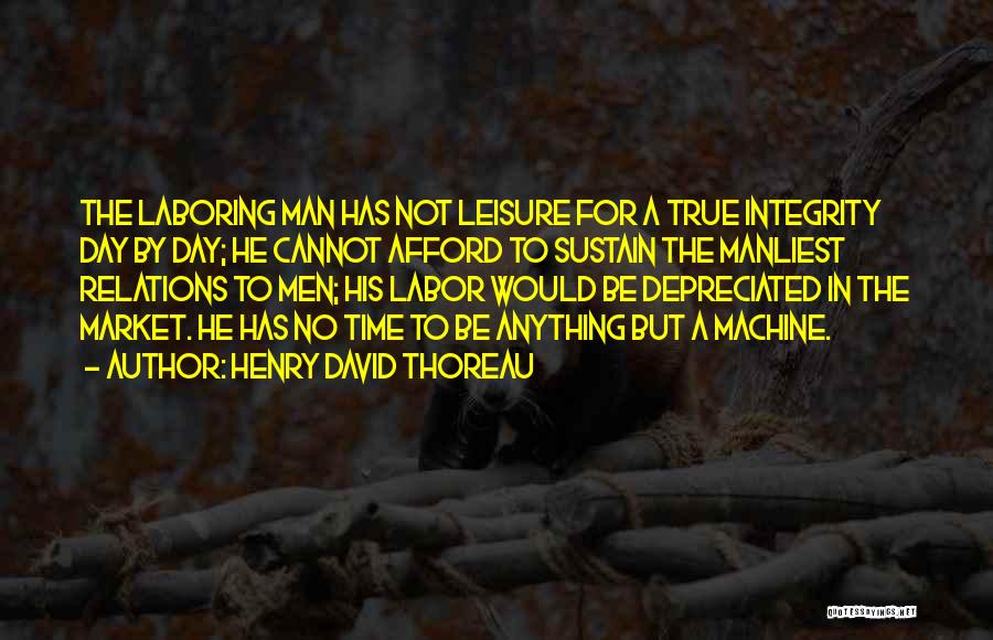 Henry David Thoreau Quotes: The Laboring Man Has Not Leisure For A True Integrity Day By Day; He Cannot Afford To Sustain The Manliest