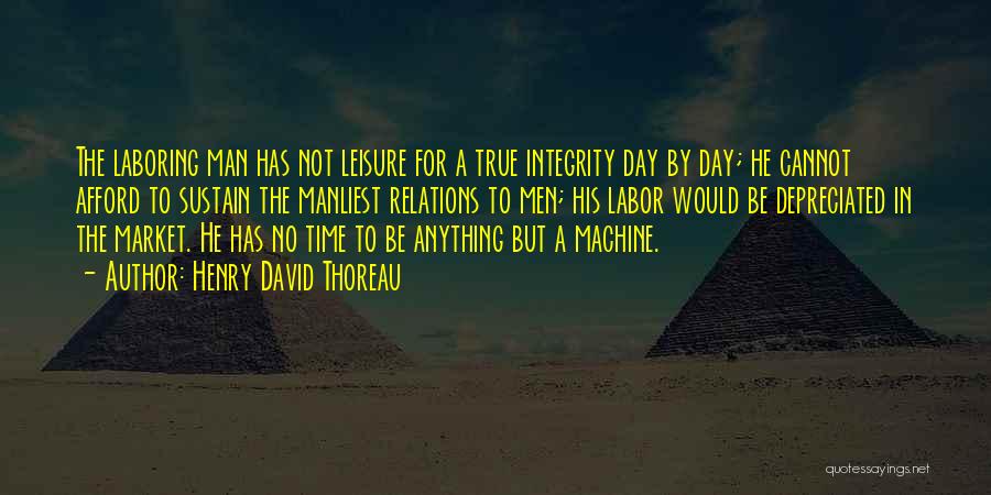Henry David Thoreau Quotes: The Laboring Man Has Not Leisure For A True Integrity Day By Day; He Cannot Afford To Sustain The Manliest