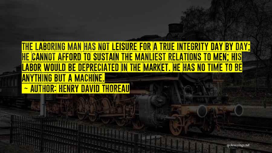 Henry David Thoreau Quotes: The Laboring Man Has Not Leisure For A True Integrity Day By Day; He Cannot Afford To Sustain The Manliest