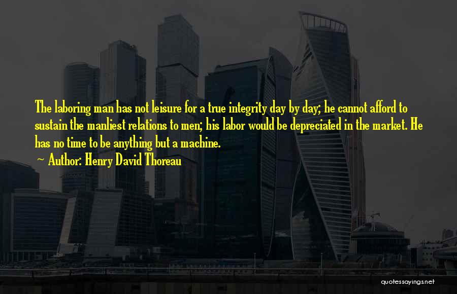 Henry David Thoreau Quotes: The Laboring Man Has Not Leisure For A True Integrity Day By Day; He Cannot Afford To Sustain The Manliest