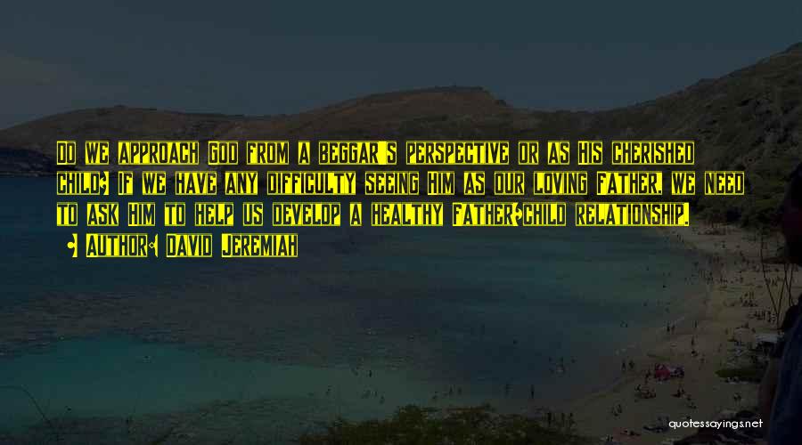 David Jeremiah Quotes: Do We Approach God From A Beggar's Perspective Or As His Cherished Child? If We Have Any Difficulty Seeing Him